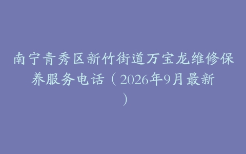南宁青秀区新竹街道万宝龙维修保养服务电话（2026年9月最新）