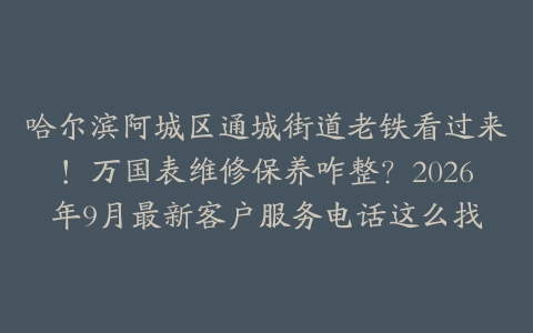 哈尔滨阿城区通城街道老铁看过来！万国表维修保养咋整？2026年9月最新客户服务电话这么找