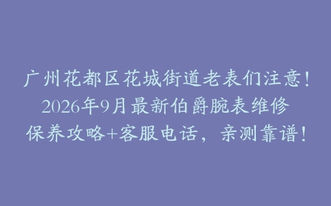 广州花都区花城街道老表们注意！2026年9月最新伯爵腕表维修保养攻略+客服电话，亲测靠谱！