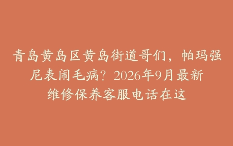 青岛黄岛区黄岛街道哥们，帕玛强尼表闹毛病？2026年9月最新维修保养客服电话在这