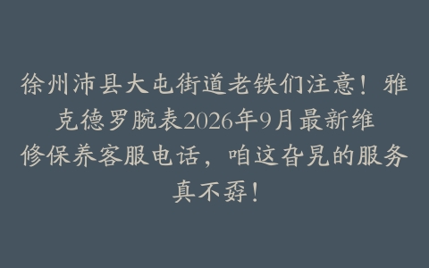 徐州沛县大屯街道老铁们注意！雅克德罗腕表2026年9月最新维修保养客服电话，咱这旮旯的服务真不孬！