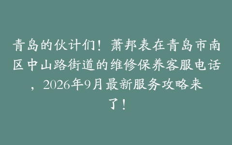青岛的伙计们！萧邦表在青岛市南区中山路街道的维修保养客服电话，2026年9月最新服务攻略来了！