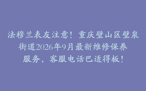 法穆兰表友注意！重庆璧山区璧泉街道2026年9月最新维修保养服务，客服电话巴适得板！