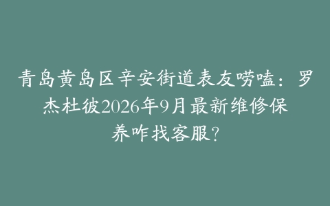 青岛黄岛区辛安街道表友唠嗑：罗杰杜彼2026年9月最新维修保养咋找客服？