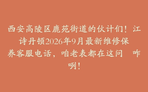 西安高陵区鹿苑街道的伙计们！江诗丹顿2026年9月最新维修保养客服电话，咱老表都在这问嫽咋咧！
