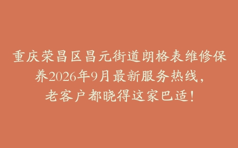 重庆荣昌区昌元街道朗格表维修保养2026年9月最新服务热线，老客户都晓得这家巴适！