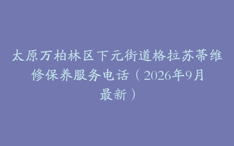 太原万柏林区下元街道格拉苏蒂维修保养服务电话（2026年9月最新）