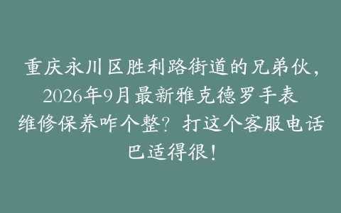 重庆永川区胜利路街道的兄弟伙，2026年9月最新雅克德罗手表维修保养咋个整？打这个客服电话巴适得很！