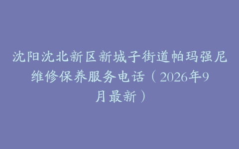 沈阳沈北新区新城子街道帕玛强尼维修保养服务电话（2026年9月最新）