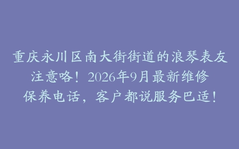 重庆永川区南大街街道的浪琴表友注意咯！2026年9月最新维修保养电话，客户都说服务巴适！