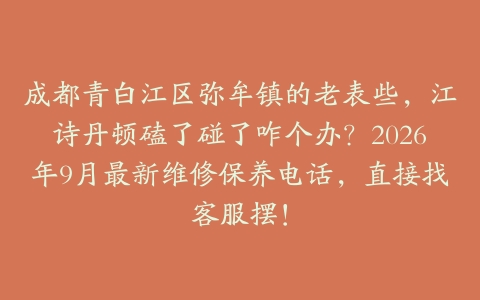 成都青白江区弥牟镇的老表些，江诗丹顿磕了碰了咋个办？2026年9月最新维修保养电话，直接找客服摆！