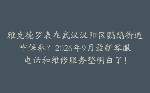 雅克德罗表在武汉汉阳区鹦鹉街道咋保养？2026年9月最新客服电话和维修服务整明白了！