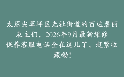 太原尖草坪区光社街道的百达翡丽表主们，2026年9月最新维修保养客服电话全在这儿了，赶紧收藏嘞！