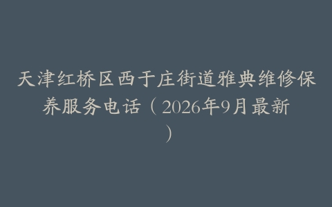 天津红桥区西于庄街道雅典维修保养服务电话（2026年9月最新）