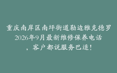 重庆南岸区南坪街道勒边雅克德罗2026年9月最新维修保养电话，客户都说服务巴适！
