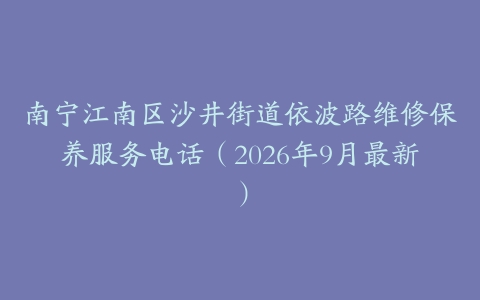 南宁江南区沙井街道依波路维修保养服务电话(2026年9月最新)