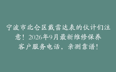 宁波市北仑区戴雷达表的伙计们注意！2026年9月最新维修保养客户服务电话，亲测靠谱！