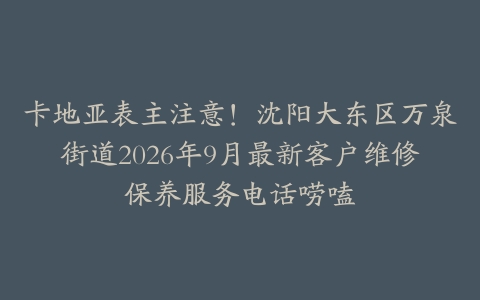 卡地亚表主注意！沈阳大东区万泉街道2026年9月最新客户维修保养服务电话唠嗑