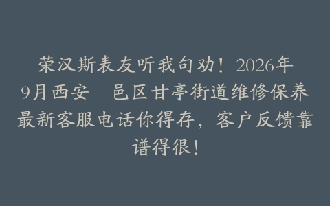荣汉斯表友听我句劝！2026年9月西安鄠邑区甘亭街道维修保养最新客服电话你得存，客户反馈靠谱得很！