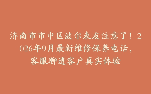 济南市市中区波尔表友注意了！2026年9月最新维修保养电话，客服聊透客户真实体验