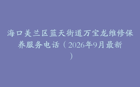 海口美兰区蓝天街道万宝龙维修保养服务电话（2026年9月最新）