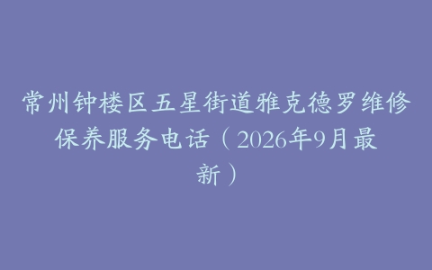 常州钟楼区五星街道雅克德罗维修保养服务电话（2026年9月最新）