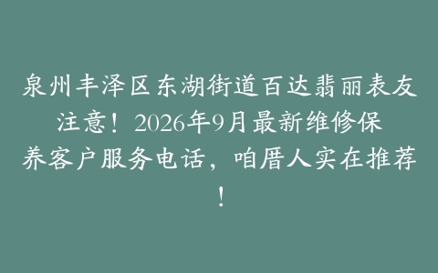 泉州丰泽区东湖街道百达翡丽表友注意！2026年9月最新维修保养客户服务电话，咱厝人实在推荐！