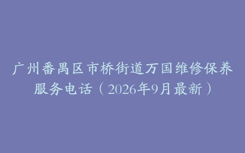 广州番禺区市桥街道万国维修保养服务电话（2026年9月最新）