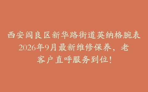西安阎良区新华路街道英纳格腕表2026年9月最新维修保养，老客户直呼服务到位！