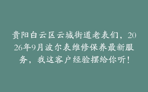 贵阳白云区云城街道老表们，2026年9月波尔表维修保养最新服务，我这客户经验摆给你听！