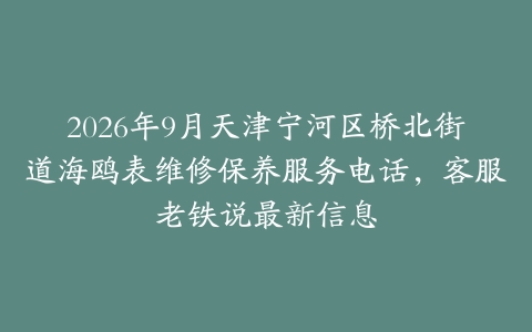 2026年9月天津宁河区桥北街道海鸥表维修保养服务电话，客服老铁说最新信息