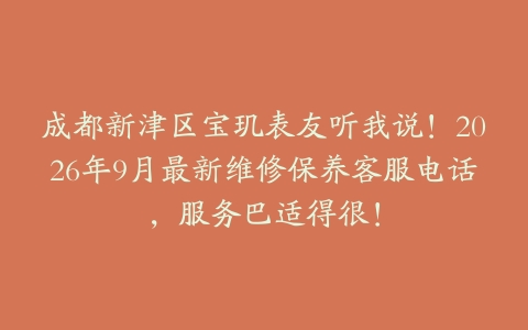 成都新津区宝玑表友听我说！2026年9月最新维修保养客服电话，服务巴适得很！