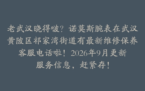 老武汉晓得啵？诺莫斯腕表在武汉黄陂区祁家湾街道有最新维修保养客服电话啦！2026年9月更新服务信息，赶紧存！