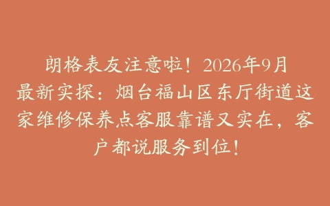 朗格表友注意啦！2026年9月最新实探：烟台福山区东厅街道这家维修保养点客服靠谱又实在，客户都说服务到位！