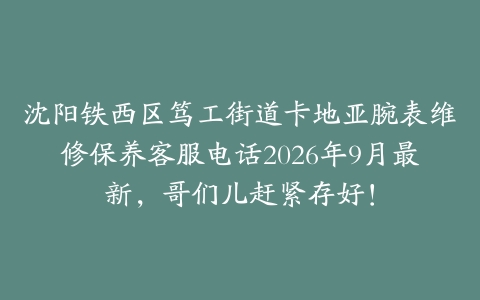 沈阳铁西区笃工街道卡地亚腕表维修保养客服电话2026年9月最新，哥们儿赶紧存好！