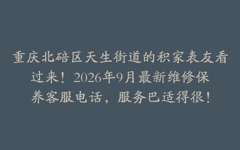 重庆北碚区天生街道的积家表友看过来！2026年9月最新维修保养客服电话，服务巴适得很！