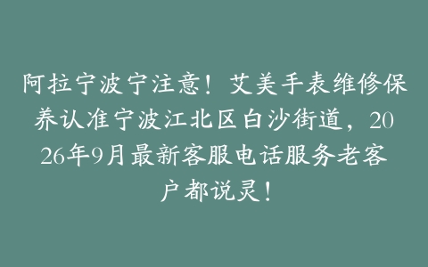阿拉宁波宁注意！艾美手表维修保养认准宁波江北区白沙街道，2026年9月最新客服电话服务老客户都说灵！