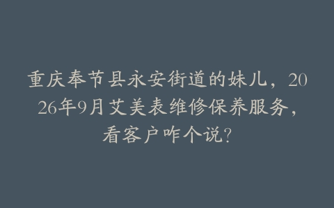 重庆奉节县永安街道的妹儿，2026年9月艾美表维修保养服务，看客户咋个说？