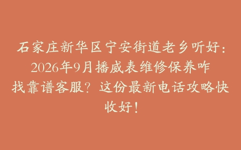 石家庄新华区宁安街道老乡听好：2026年9月播威表维修保养咋找靠谱客服？这份最新电话攻略快收好！