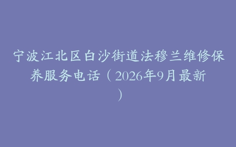 宁波江北区白沙街道法穆兰维修保养服务电话（2026年9月最新）