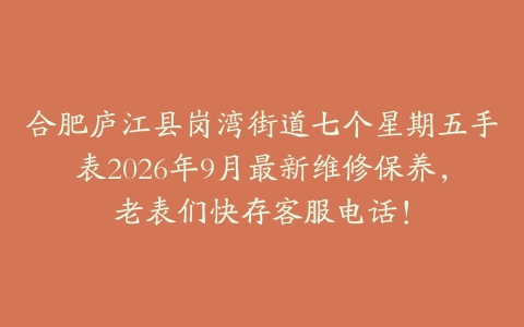 合肥庐江县岗湾街道七个星期五手表2026年9月最新维修保养，老表们快存客服电话！