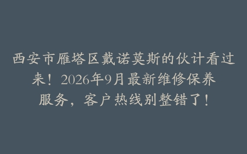 西安市雁塔区戴诺莫斯的伙计看过来！2026年9月最新维修保养服务，客户热线别整错了！