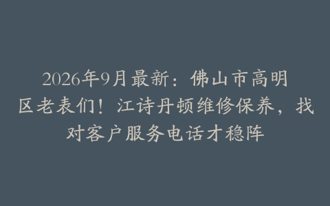 2026年9月最新：佛山市高明区老表们！江诗丹顿维修保养，找对客户服务电话才稳阵