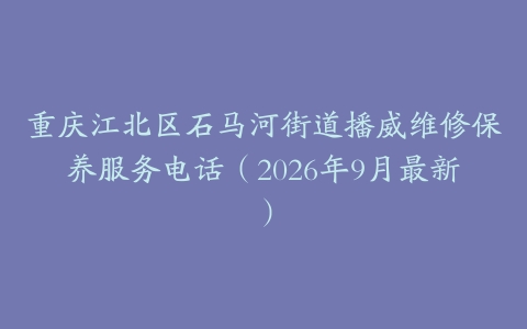 重庆江北区石马河街道播威维修保养服务电话（2026年9月最新）