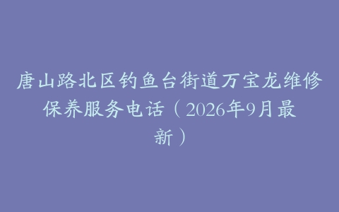 唐山路北区钓鱼台街道万宝龙维修保养服务电话（2026年9月最新）