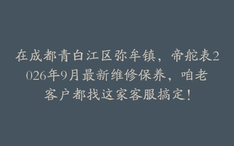 在成都青白江区弥牟镇，帝舵表2026年9月最新维修保养，咱老客户都找这家客服搞定！