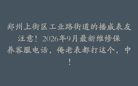 郑州上街区工业路街道的播威表友注意！2026年9月最新维修保养客服电话，俺老表都打这个，中！