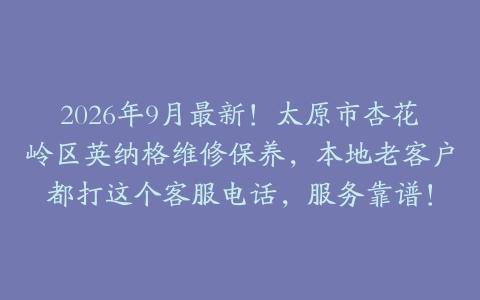 2026年9月最新！太原市杏花岭区英纳格维修保养，本地老客户都打这个客服电话，服务靠谱！