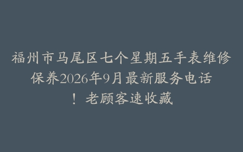 福州市马尾区七个星期五手表维修保养2026年9月最新服务电话！老顾客速收藏
