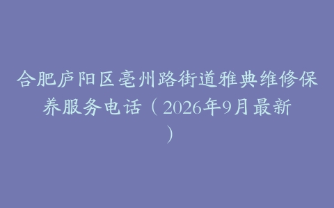 合肥庐阳区亳州路街道雅典维修保养服务电话（2026年9月最新）
